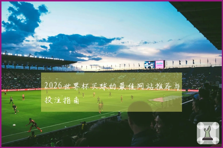 2026世界杯买球的最佳网站推荐与投注指南