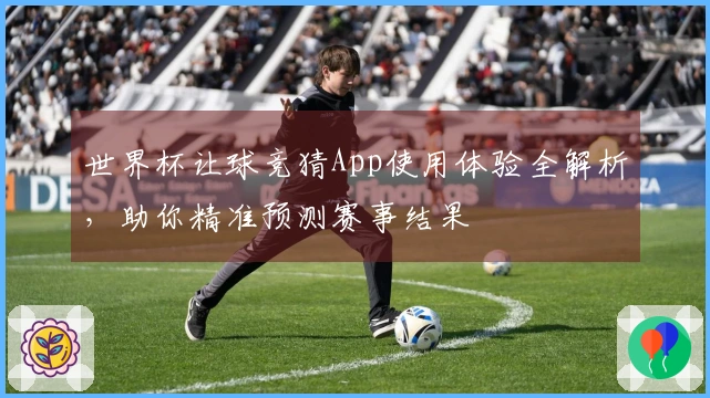 世界杯让球竞猜App使用体验全解析，助你精准预测赛事结果