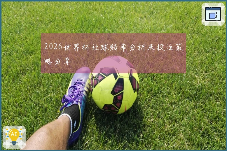 2026世界杯让球赔率分析及投注策略分享