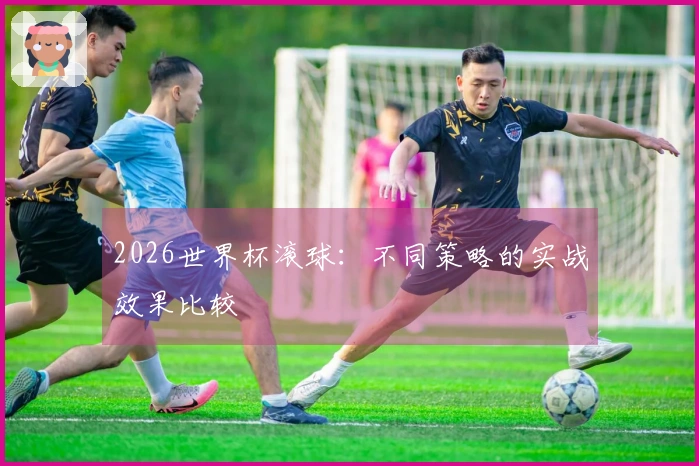 2026世界杯滚球：不同策略的实战效果比较