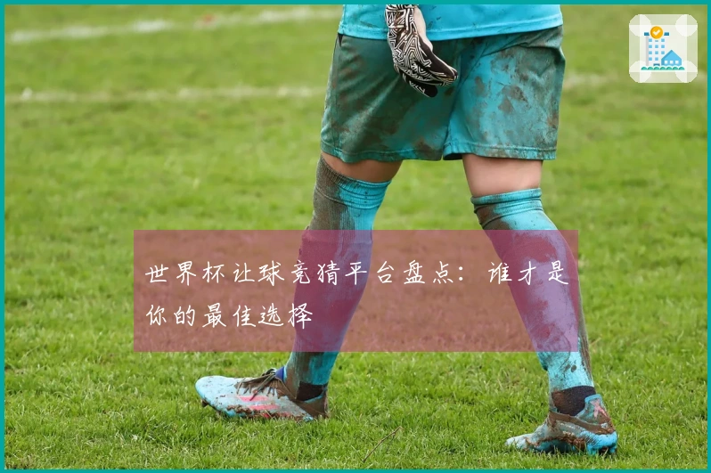 世界杯让球竞猜平台盘点：谁才是你的最佳选择