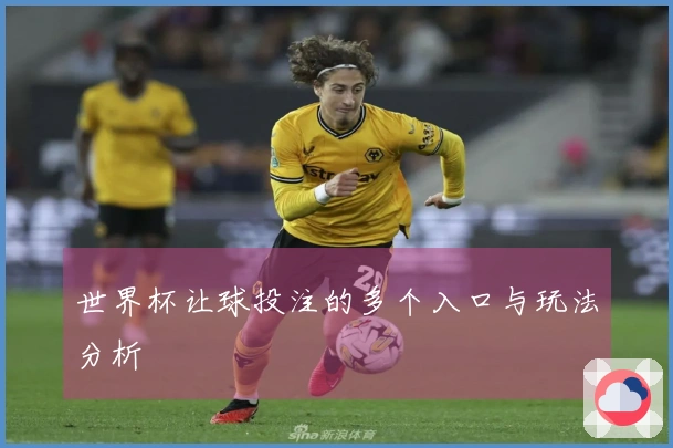 世界杯让球投注的多个入口与玩法分析