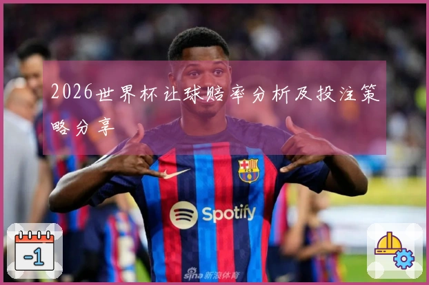 2026世界杯让球赔率分析及投注策略分享