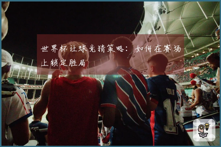 世界杯让球竞猜策略：如何在赛场上锁定胜局