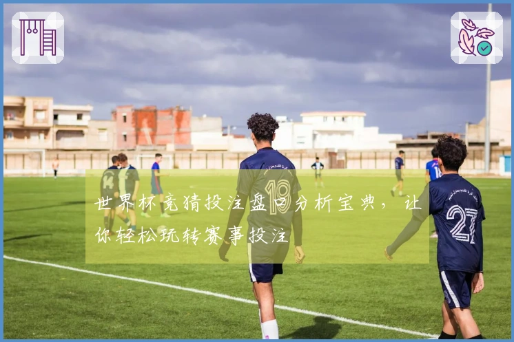 世界杯竞猜投注盘口分析宝典，让你轻松玩转赛事投注