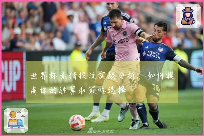 世界杯竞猜投注实战分析：如何提高你的胜算和策略选择