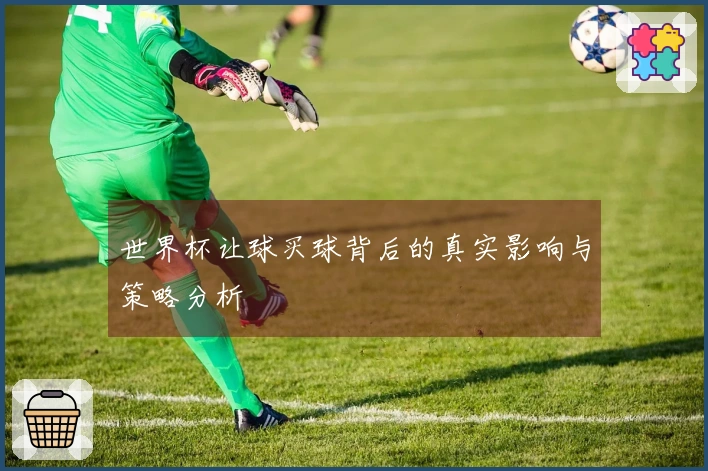 世界杯让球买球背后的真实影响与策略分析