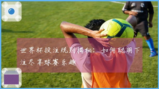 世界杯投注规则揭秘：如何聪明下注尽享球赛乐趣