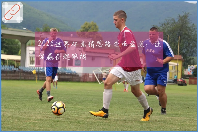 2026世界杯竞猜思路全面盘点，让你赢在起跑线