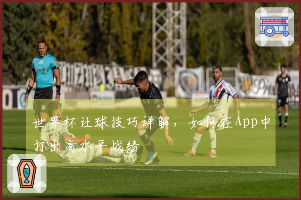 世界杯让球技巧详解，如何在App中打出高水平战绩