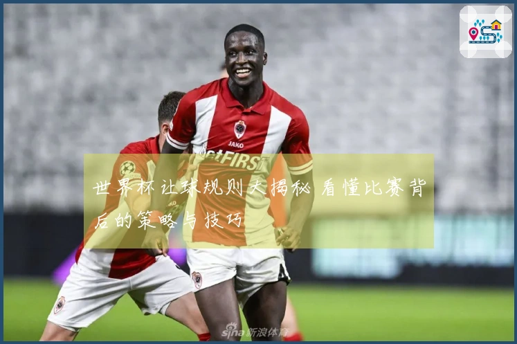 世界杯让球规则大揭秘 看懂比赛背后的策略与技巧