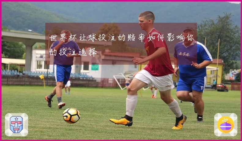 世界杯让球投注的赔率如何影响你的投注选择