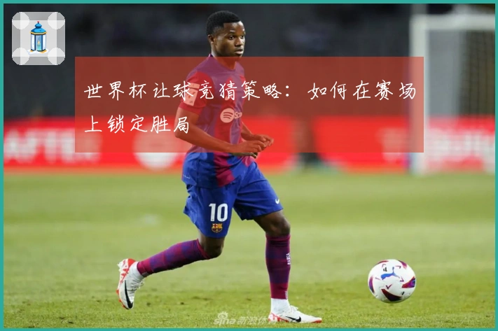 世界杯让球竞猜策略：如何在赛场上锁定胜局