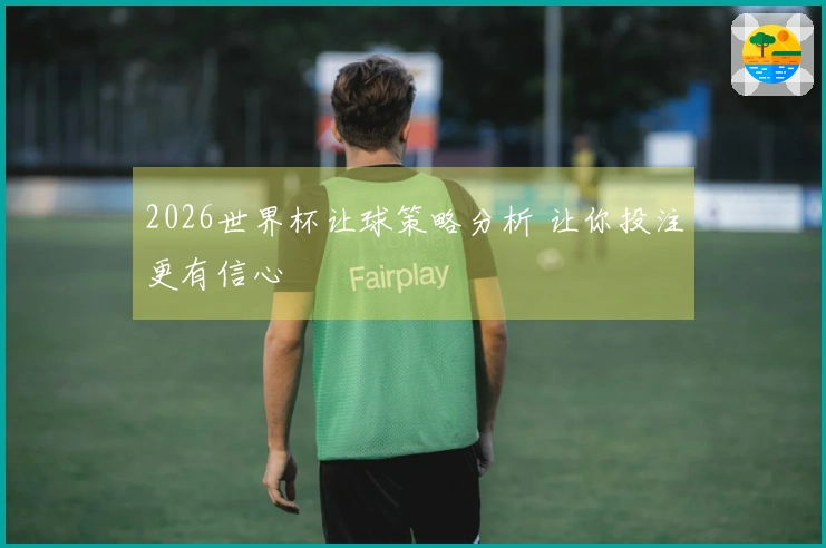 2026世界杯让球策略分析 让你投注更有信心