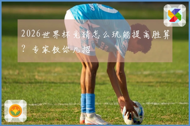 2026世界杯竞猜怎么玩能提高胜算？专家教你几招