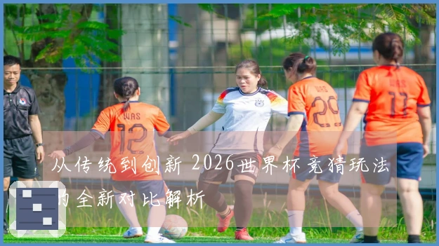 从传统到创新 2026世界杯竞猜玩法的全新对比解析