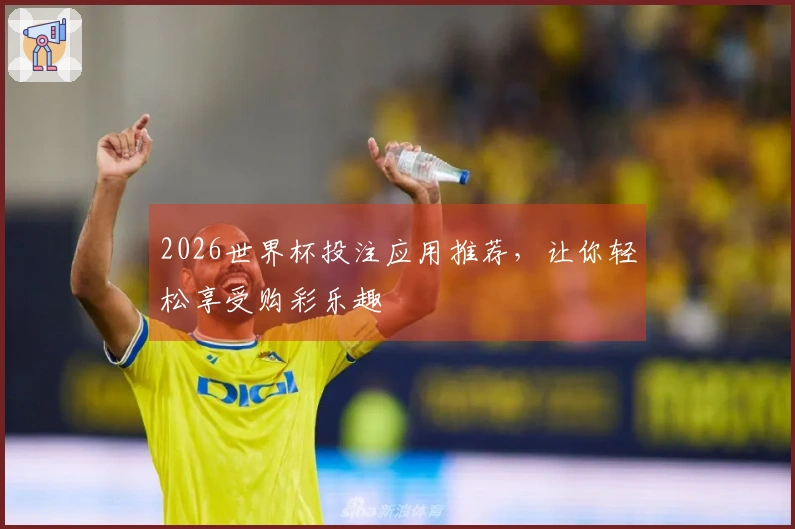 2026世界杯投注应用推荐，让你轻松享受购彩乐趣