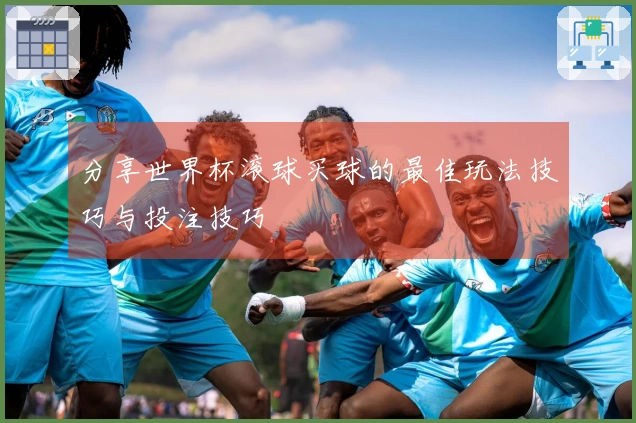 分享世界杯滚球买球的最佳玩法技巧与投注技巧