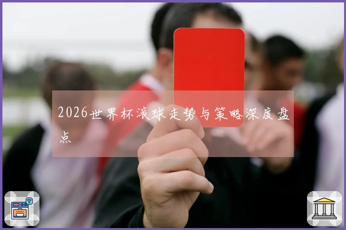 2026世界杯滚球走势与策略深度盘点