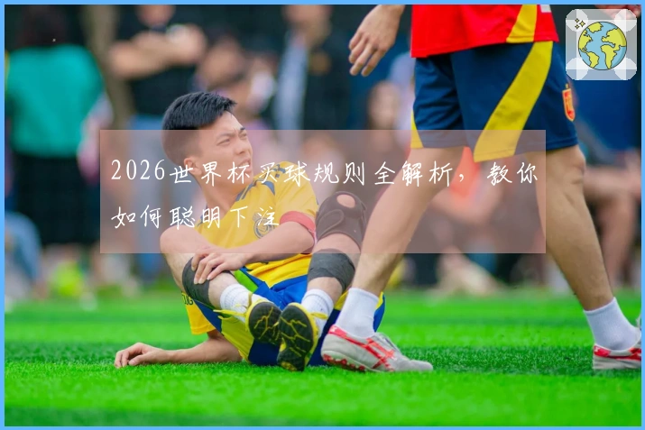 2026世界杯买球规则全解析，教你如何聪明下注