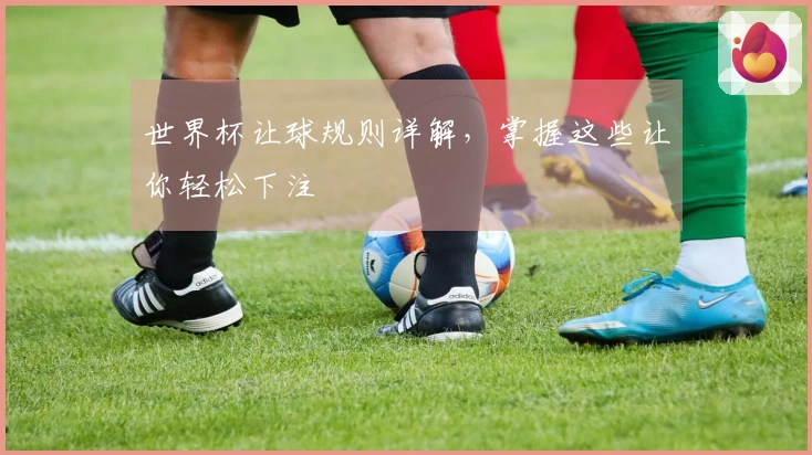 世界杯让球规则详解，掌握这些让你轻松下注