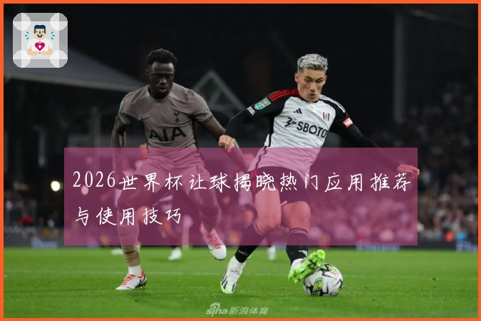 2026世界杯让球揭晓热门应用推荐与使用技巧