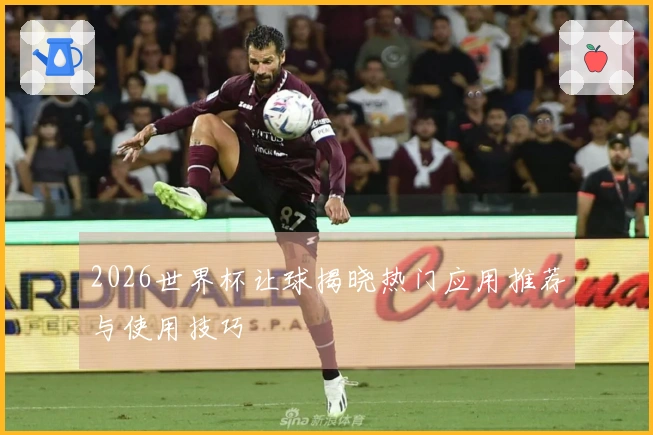 2026世界杯让球揭晓热门应用推荐与使用技巧