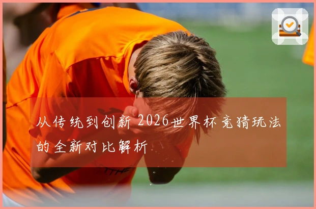 从传统到创新 2026世界杯竞猜玩法的全新对比解析