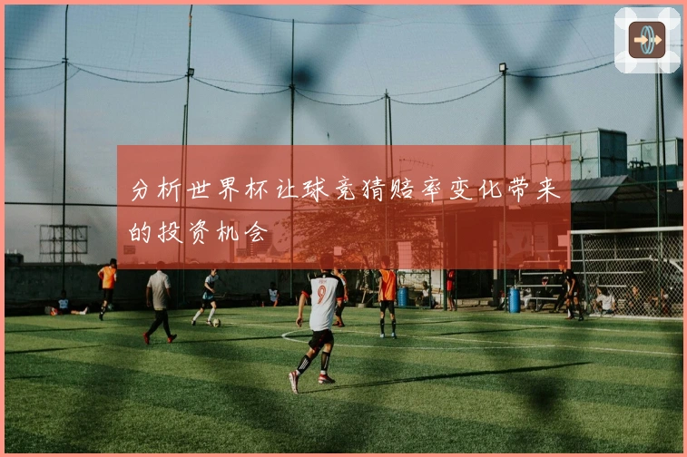 分析世界杯让球竞猜赔率变化带来的投资机会