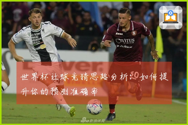 世界杯让球竞猜思路分析：如何提升你的预测准确率