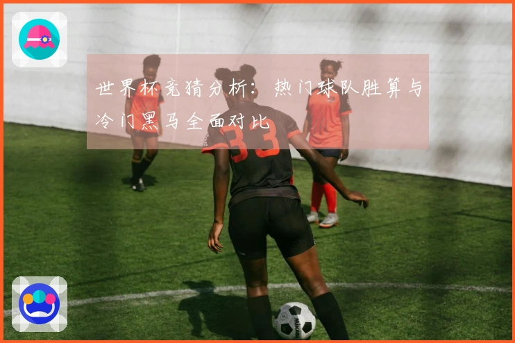 世界杯竞猜分析：热门球队胜算与冷门黑马全面对比