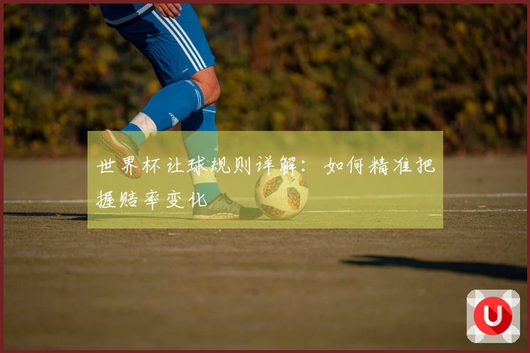 世界杯让球规则详解：如何精准把握赔率变化
