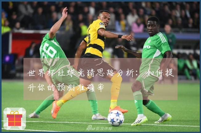 世界杯让球竞猜思路分析：如何提升你的预测准确率