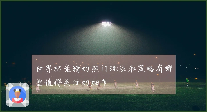 世界杯竞猜的热门玩法和策略有哪些值得关注的细节