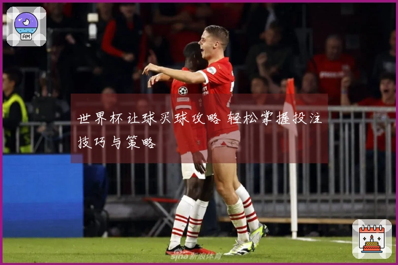 世界杯让球买球攻略 轻松掌握投注技巧与策略