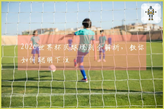 2026世界杯买球规则全解析，教你如何聪明下注