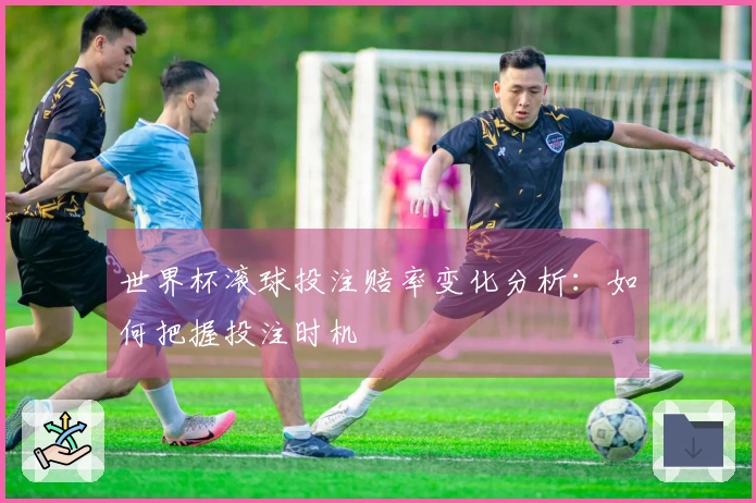世界杯滚球投注赔率变化分析：如何把握投注时机