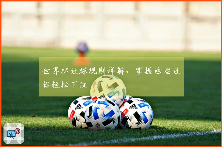 世界杯让球规则详解，掌握这些让你轻松下注
