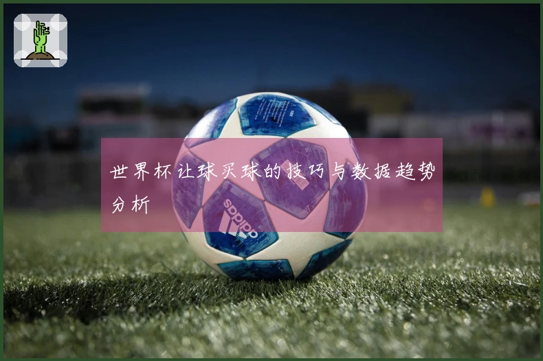 世界杯让球买球的技巧与数据趋势分析