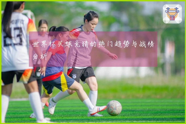 世界杯买球竞猜的热门趋势与战绩分析