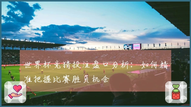 世界杯竞猜投注盘口分析：如何精准把握比赛胜负机会