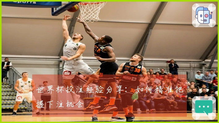 世界杯投注经验分享：如何精准把握下注机会