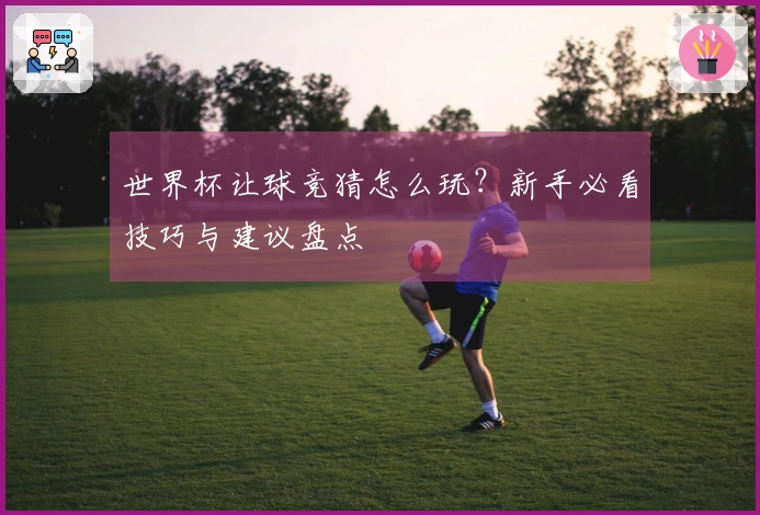 世界杯让球竞猜怎么玩？新手必看技巧与建议盘点