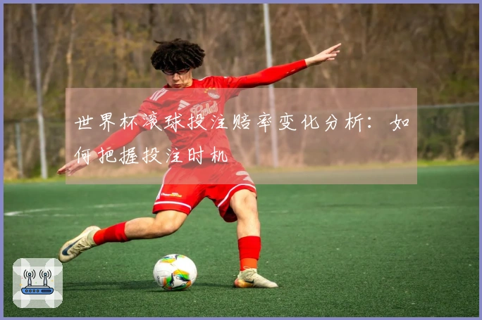 世界杯滚球投注赔率变化分析：如何把握投注时机