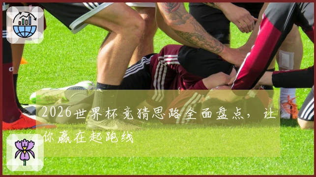 2026世界杯竞猜思路全面盘点，让你赢在起跑线