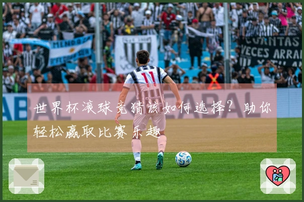 世界杯滚球竞猜该如何选择？助你轻松赢取比赛乐趣