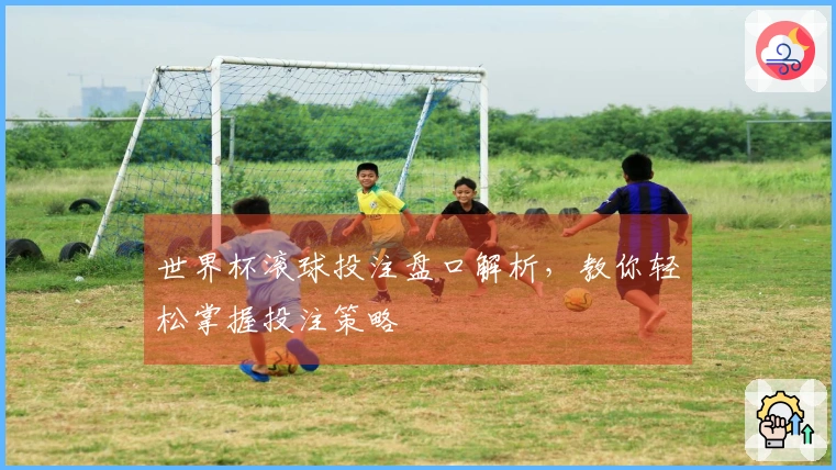 世界杯滚球投注盘口解析，教你轻松掌握投注策略