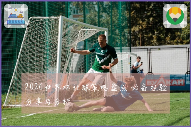 2026世界杯让球策略盘点 必备经验分享与分析